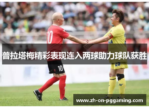 普拉塔梅精彩表现连入两球助力球队获胜 普拉塔梅精彩表现连入两球助力球队获胜