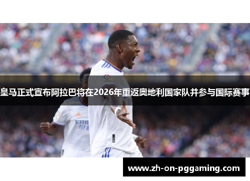 皇马正式宣布阿拉巴将在2026年重返奥地利国家队并参与国际赛事 皇马正式宣布阿拉巴将在2026年重返奥地利国家队并参与国际赛事