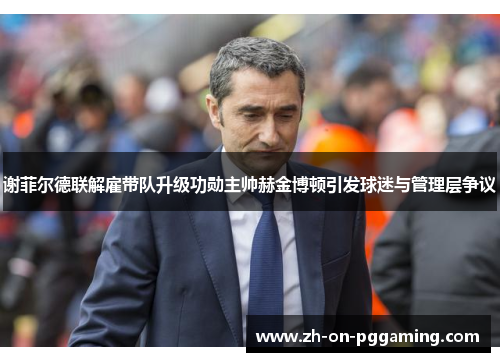 谢菲尔德联解雇带队升级功勋主帅赫金博顿引发球迷与管理层争议 谢菲尔德联解雇带队升级功勋主帅赫金博顿引发球迷与管理层争议