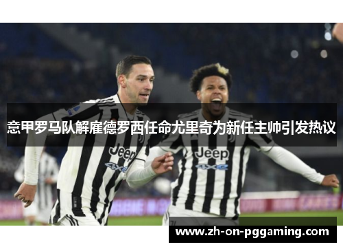 意甲罗马队解雇德罗西任命尤里奇为新任主帅引发热议 意甲罗马队解雇德罗西任命尤里奇为新任主帅引发热议