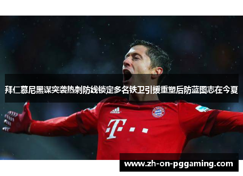 拜仁慕尼黑谋突袭热刺防线锁定多名铁卫引援重塑后防蓝图志在今夏 拜仁慕尼黑谋突袭热刺防线锁定多名铁卫引援重塑后防蓝图志在今夏