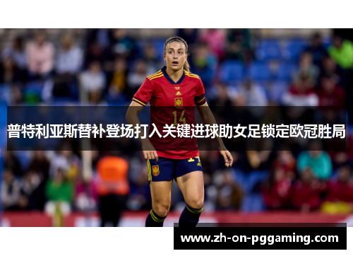 普特利亚斯替补登场打入关键进球助女足锁定欧冠胜局 普特利亚斯替补登场打入关键进球助女足锁定欧冠胜局